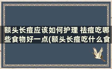 额头长痘应该如何护理 祛痘吃哪些食物好一点(额头长痘吃什么食物能改善)